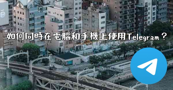 如何同時在電腦和手機上使用Telegram？