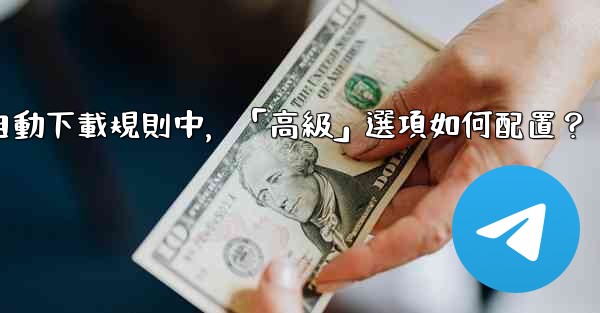 Telegram媒體自動下載規則中，「高級」選項如何配置？