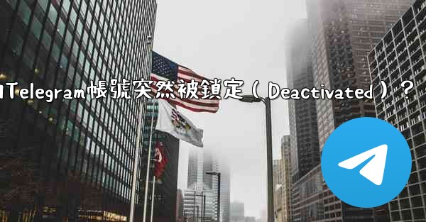 為什麼我的Telegram帳號突然被鎖定（Deactivated）？