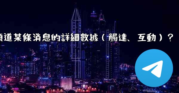 如何查看Telegram頻道某條消息的詳細數據（觸達、互動）？