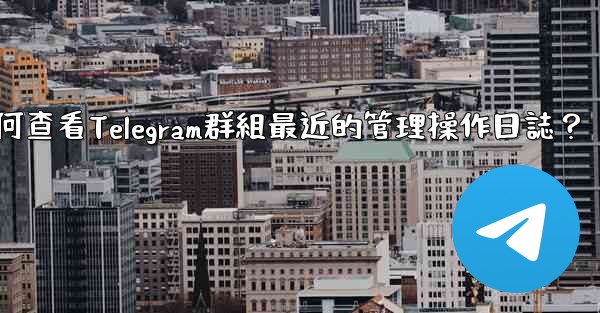 如何查看Telegram群組最近的管理操作日誌？