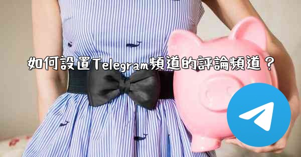如何設置Telegram頻道的評論頻道？
