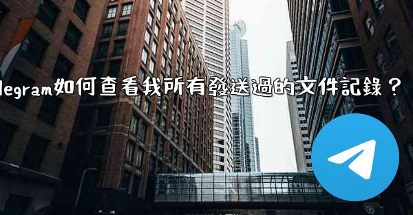 Telegram如何查看我所有發送過的文件記錄？