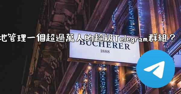 如何有效地管理一個超過萬人的超級Telegram群組？