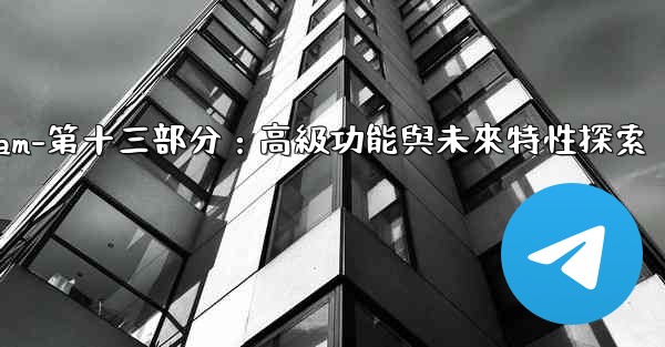 Telegram-第十三部分：高級功能與未來特性探索