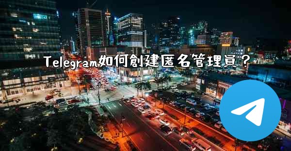 Telegram如何創建匿名管理員？