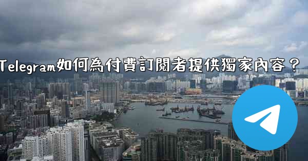 Telegram如何為付費訂閱者提供獨家內容？