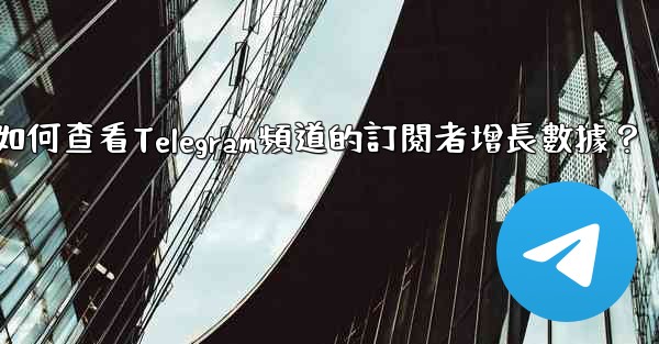 如何查看Telegram頻道的訂閱者增長數據？