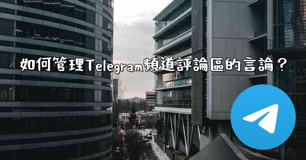 如何管理Telegram頻道評論區的言論？