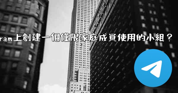 如何在Telegram上創建一個僅限家庭成員使用的小組？