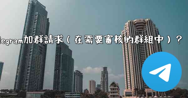 如何批准或拒絕用戶的Telegram加群請求（在需要審核的群組中）？