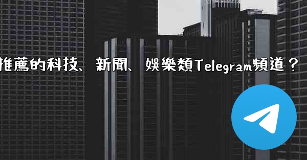 有哪些值得推薦的科技、新聞、娛樂類Telegram頻道？