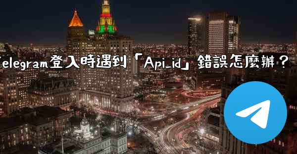 Telegram登入時遇到「Api_id」錯誤怎麼辦？