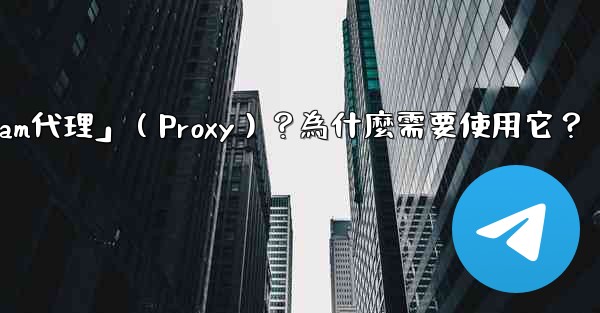 什麼是「Telegram代理」（Proxy）？為什麼需要使用它？