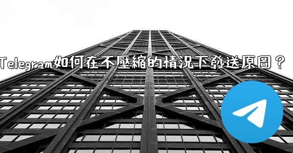 Telegram如何在不壓縮的情況下發送原圖？
