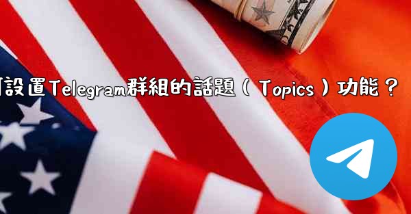 如何設置Telegram群組的話題（Topics）功能？
