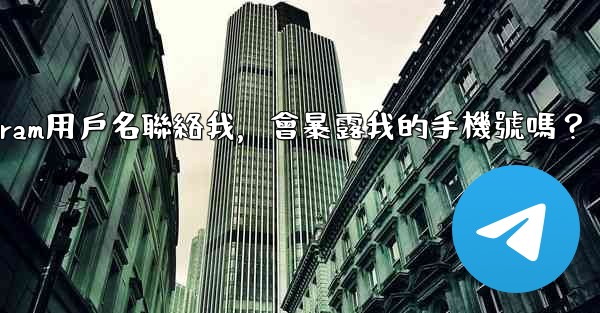 別人通過我的Telegram用戶名聯絡我，會暴露我的手機號嗎？