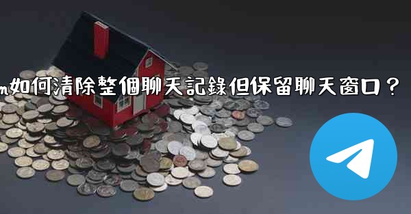 Telegram如何清除整個聊天記錄但保留聊天窗口？