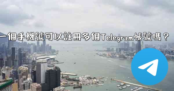 一個手機號可以註冊多個Telegram帳號嗎？