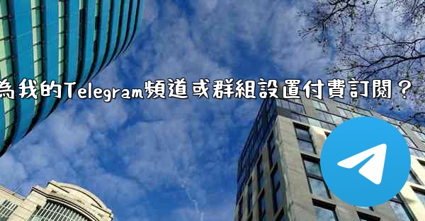 如何為我的Telegram頻道或群組設置付費訂閱？