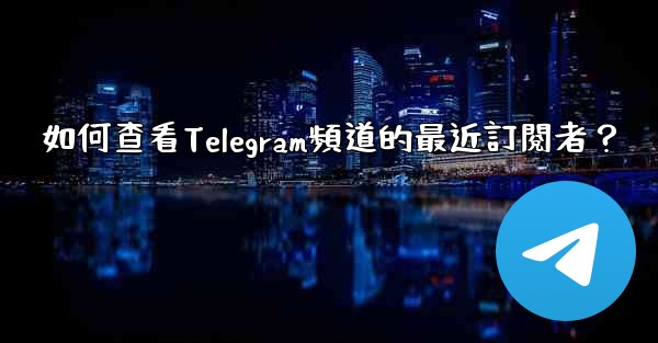 如何查看Telegram頻道的最近訂閱者？