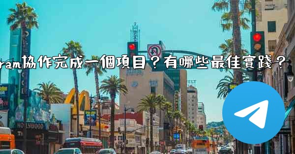 如何用Telegram協作完成一個項目？有哪些最佳實踐？