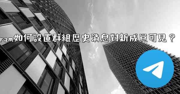 Telegram如何設置群組歷史消息對新成員可見？