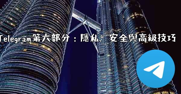 Telegram第六部分：隱私、安全與高級技巧