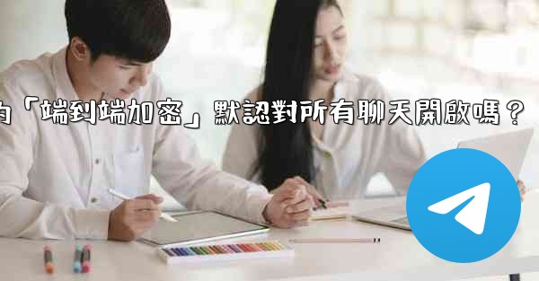 Telegram的「端到端加密」默認對所有聊天開啟嗎？