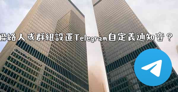 如何為特定聯絡人或群組設置Telegram自定義通知音？