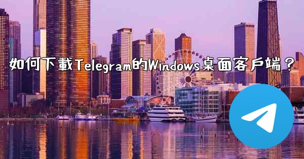 如何下載Telegram的Windows桌面客戶端？