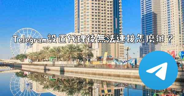 Telegram設置代理後無法連接怎麼辦？