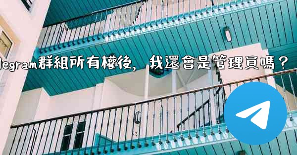 轉移Telegram群組所有權後，我還會是管理員嗎？