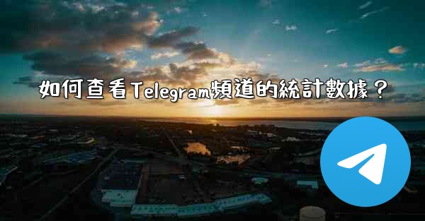 如何查看Telegram頻道的統計數據？