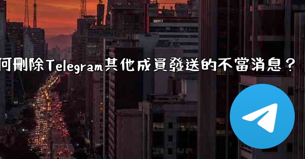 如何刪除Telegram其他成員發送的不當消息？