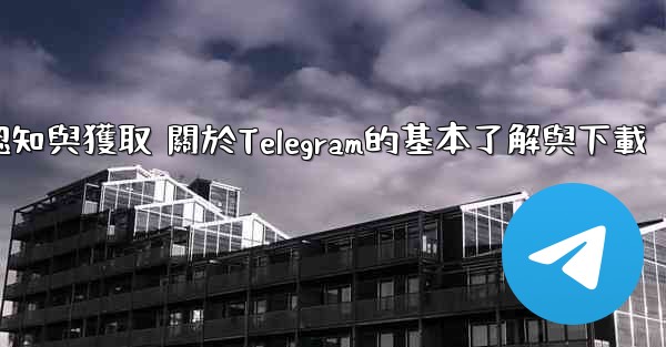 第一部分 認知與獲取 關於Telegram的基本了解與下載