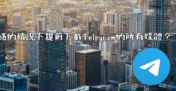 如何在沒有網絡的情況下提前下載Telegram的所有媒體？