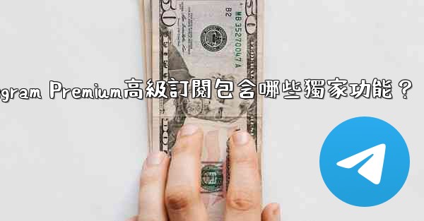 Telegram Premium高級訂閱包含哪些獨家功能？