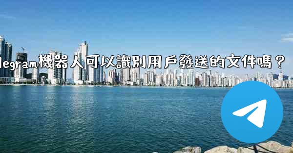 Telegram機器人可以識別用戶發送的文件嗎？