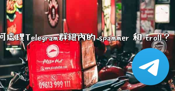 如何處理Telegram群組內的 spammer 和 troll？