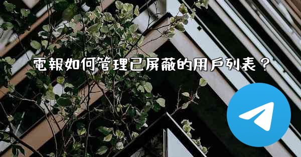 電報如何管理已屏蔽的用戶列表？