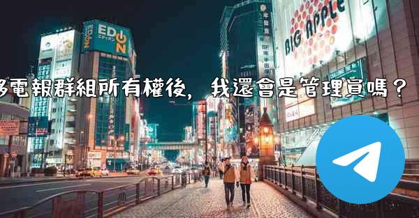 轉移電報群組所有權後，我還會是管理員嗎？