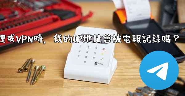 使用代理或VPN時，我的IP地址會被電報記錄嗎？