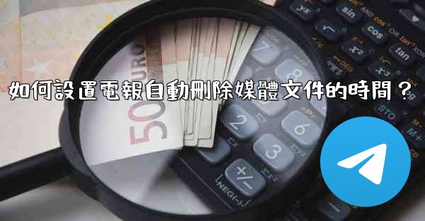 如何設置電報自動刪除媒體文件的時間？