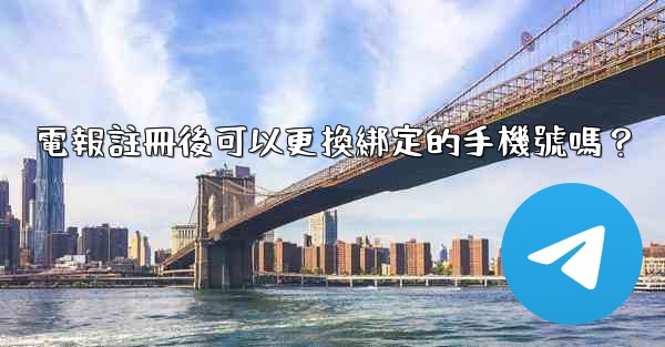 電報註冊後可以更換綁定的手機號嗎？