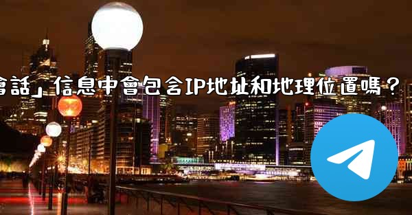 電報的「登入會話」信息中會包含IP地址和地理位置嗎？