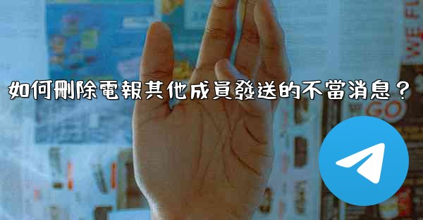 如何刪除電報其他成員發送的不當消息？