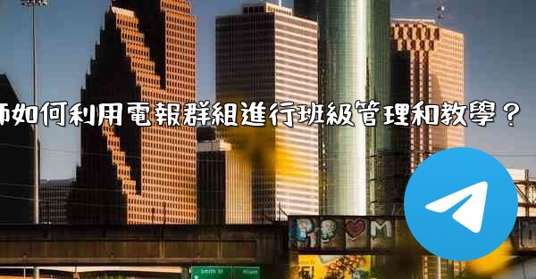 教師如何利用電報群組進行班級管理和教學？