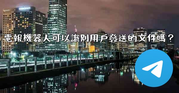 電報機器人可以識別用戶發送的文件嗎？