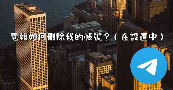 電報如何刪除我的帳號？（在設置中）